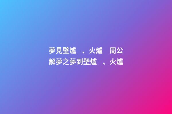 夢見壁爐、火爐　周公解夢之夢到壁爐、火爐